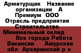 Арматурщик › Название организации ­ А-Премиум, ООО › Отрасль предприятия ­ Строительство › Минимальный оклад ­ 25 000 - Все города Работа » Вакансии   . Амурская обл.,Архаринский р-н